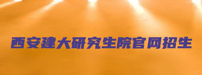 西安建大研究生院官网招生