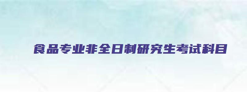 食品专业非全日制研究生考试科目