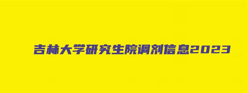 吉林大学研究生院调剂信息2023