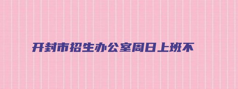 开封市招生办公室周日上班不