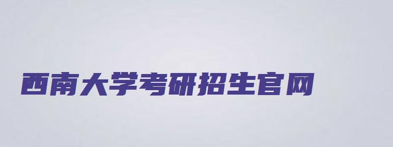 西南大学考研招生官网