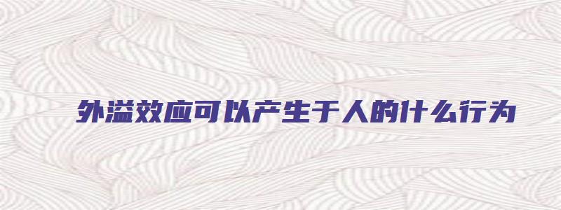 外溢效应可以产生于人的什么行为