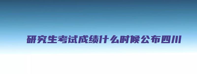 研究生考试成绩什么时候公布四川