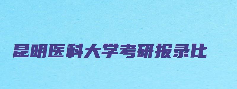 昆明医科大学考研报录比,录取比例