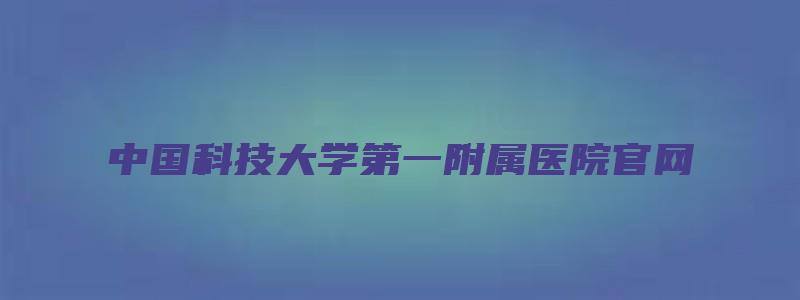 中国科技大学第一附属医院官网