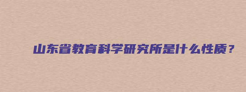 山东省教育科学研究所是什么性质？