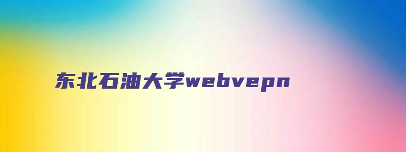 东北石油大学webvepn