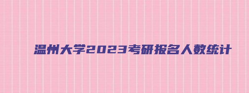 温州大学2023考研报名人数统计