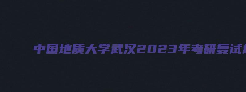 中国地质大学武汉2023年考研复试线