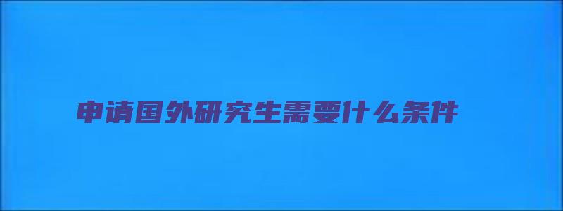 申请国外研究生需要什么条件