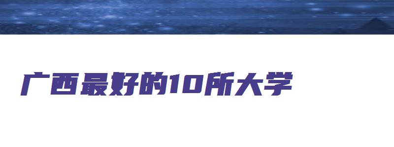 广西最好的10所大学