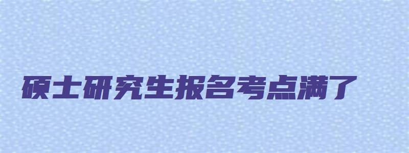 硕士研究生报名考点满了