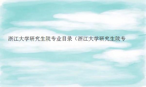 浙江大学研究生院专业目录（浙江大学研究生院专业目录2023）