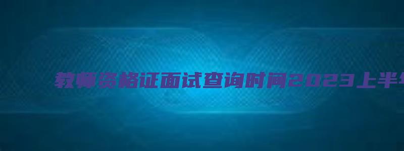 教师资格证面试查询时间2023上半年