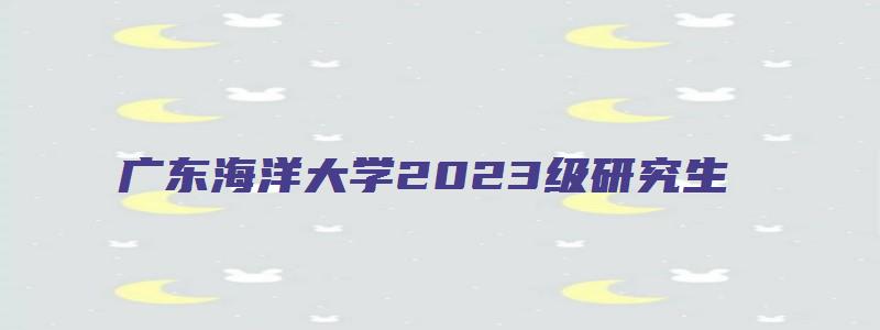 广东海洋大学2023级研究生