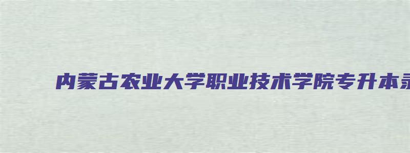 内蒙古农业大学职业技术学院专升本录取名单