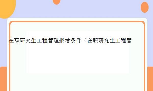 在职研究生工程管理报考条件（在职研究生工程管理报考条件是什么）