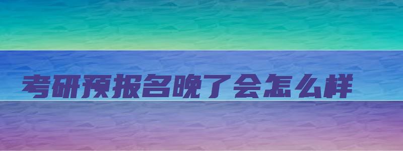 考研预报名晚了会怎么样