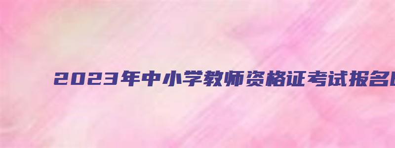 2023年中小学教师资格证考试报名时间