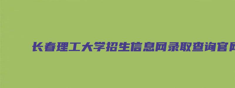 长春理工大学招生信息网录取查询官网