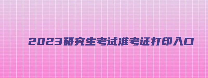 2023研究生考试准考证打印入口