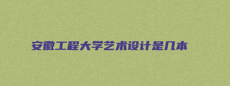 安徽工程大学艺术设计是几本