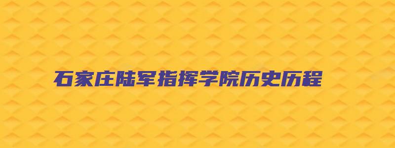 石家庄陆军指挥学院历史历程