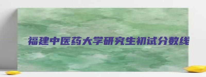 福建中医药大学研究生初试分数线