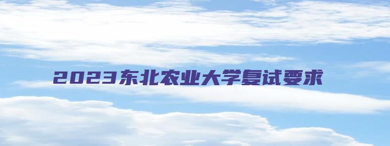 2023东北农业大学复试要求