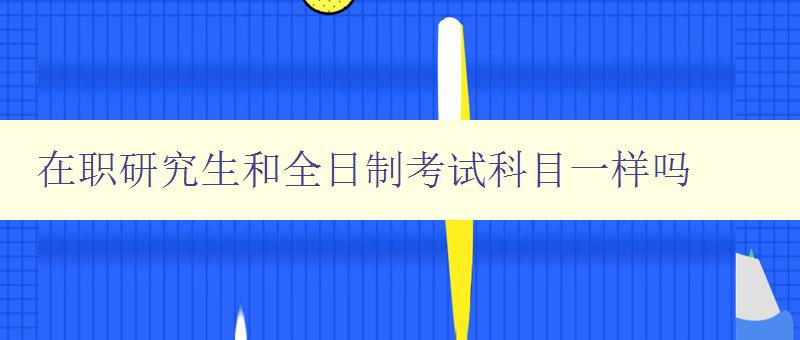 在职研究生和全日制考试科目一样吗