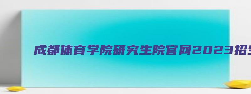 成都体育学院研究生院官网2023招生