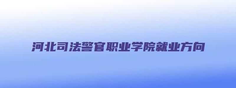 河北司法警官职业学院就业方向