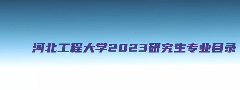 河北工程大学2023研究生专业目录