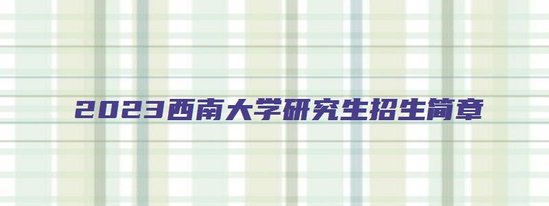 2023西南大学研究生招生简章