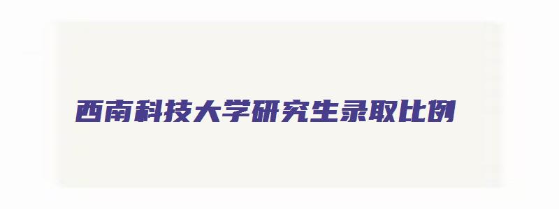 西南科技大学研究生录取比例