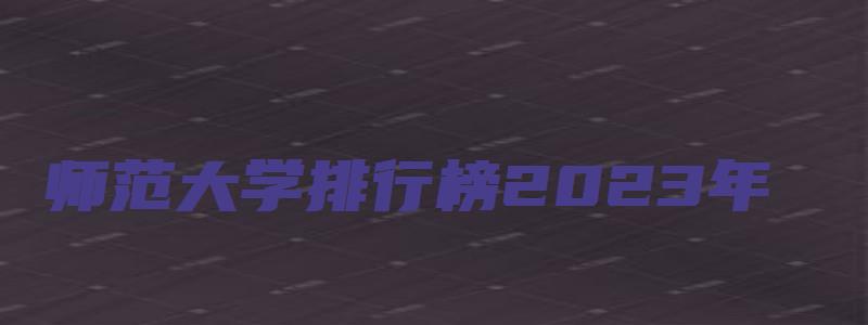 师范大学排行榜2023年