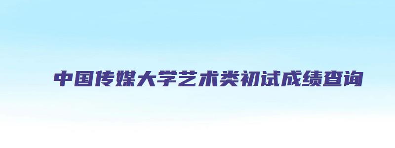 中国传媒大学艺术类初试成绩查询