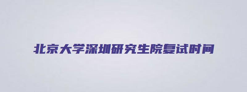 北京大学深圳研究生院复试时间