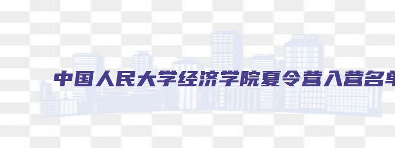 中国人民大学经济学院夏令营入营名单