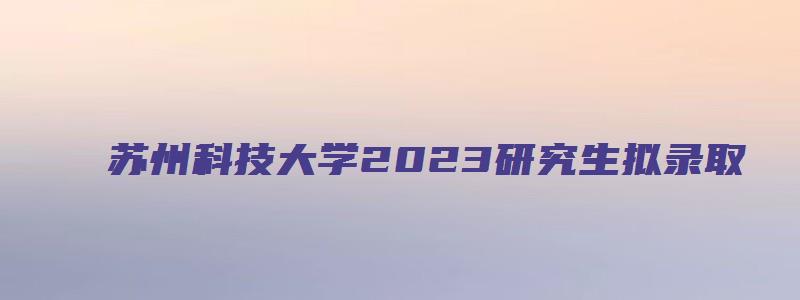 苏州科技大学2023研究生拟录取