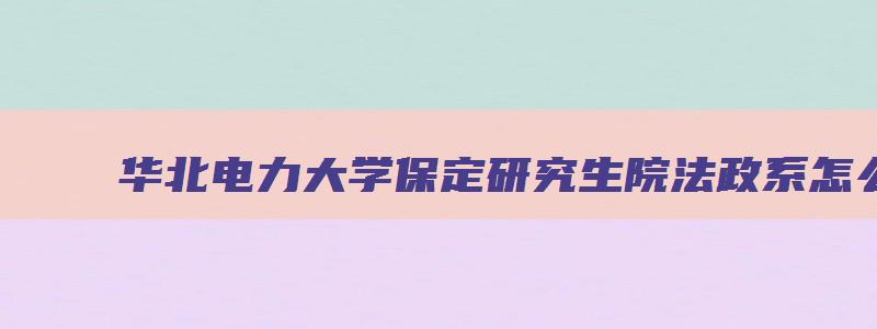 华北电力大学保定研究生院法政系怎么样