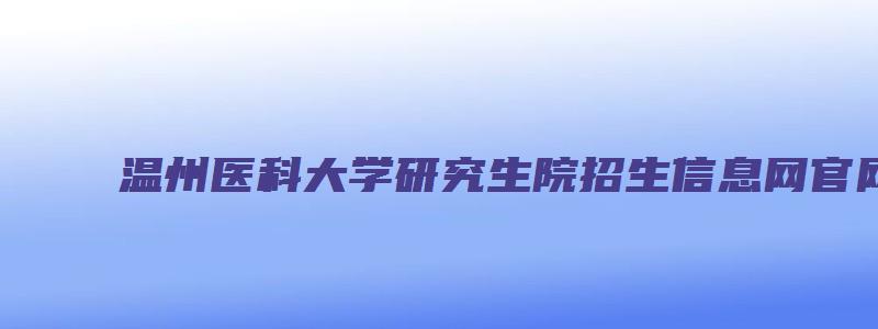 温州医科大学研究生院招生信息网官网