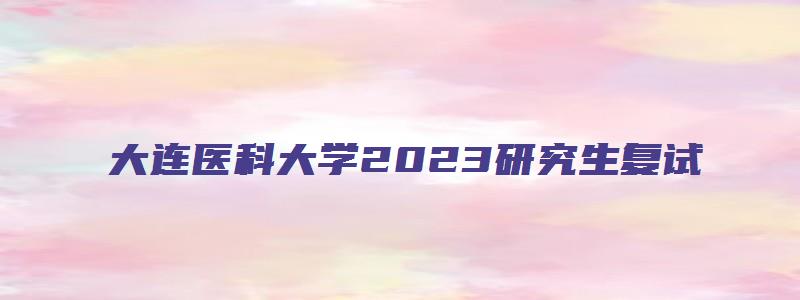 大连医科大学2023研究生复试