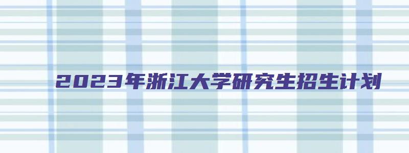 2023年浙江大学研究生招生计划