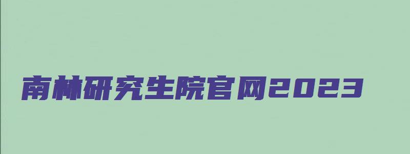 南林研究生院官网2023