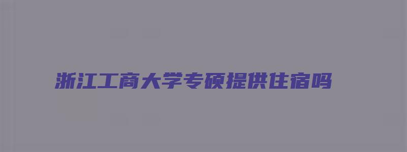 浙江工商大学专硕提供住宿吗