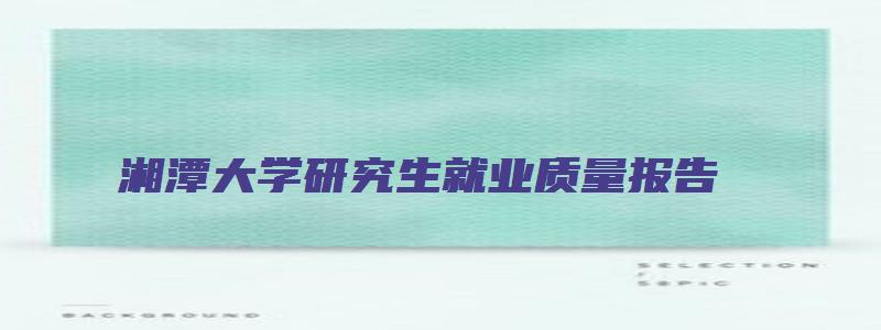 湘潭大学研究生就业质量报告