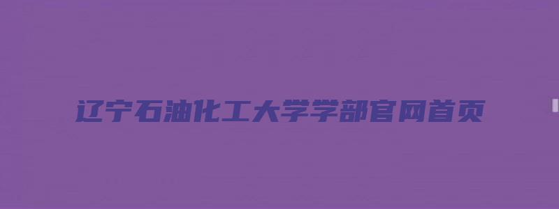 辽宁石油化工大学学部官网首页