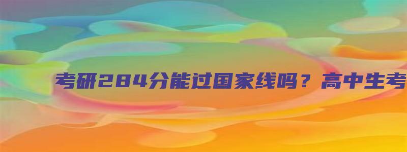 考研284分能过国家线吗？高中生考研方面的相关问题解析