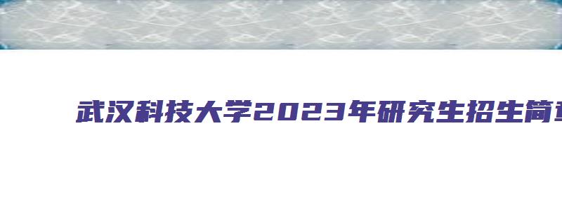 武汉科技大学2023年研究生招生简章